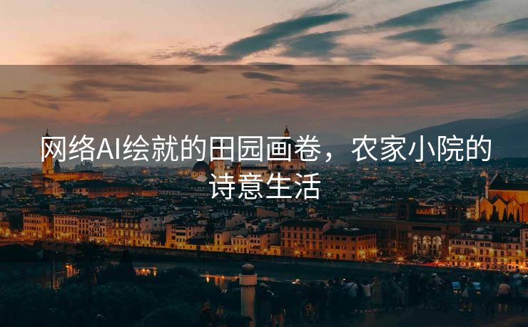 网络AI绘就的田园画卷，农家小院的诗意生活