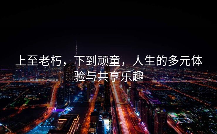 上至老朽，下到顽童，人生的多元体验与共享乐趣