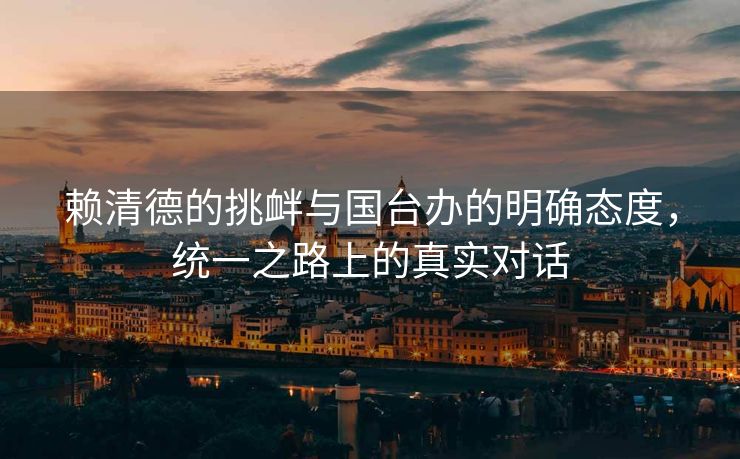 赖清德的挑衅与国台办的明确态度，统一之路上的真实对话