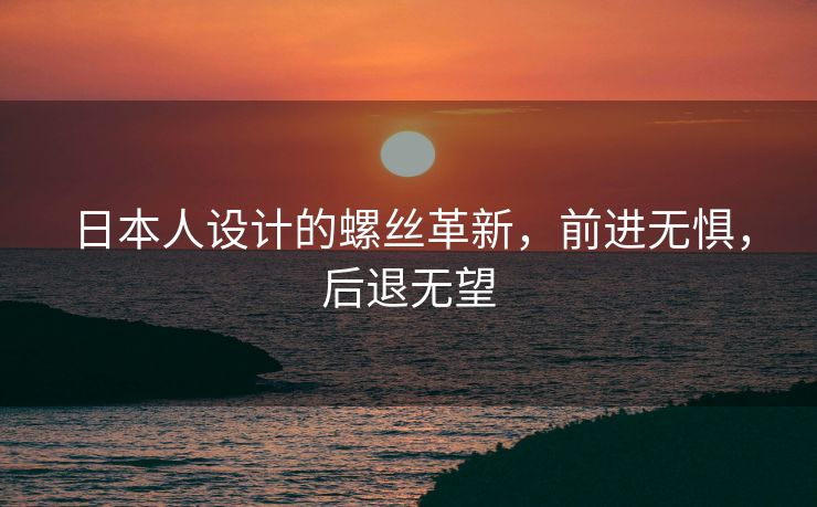 日本人设计的螺丝革新，前进无惧，后退无望