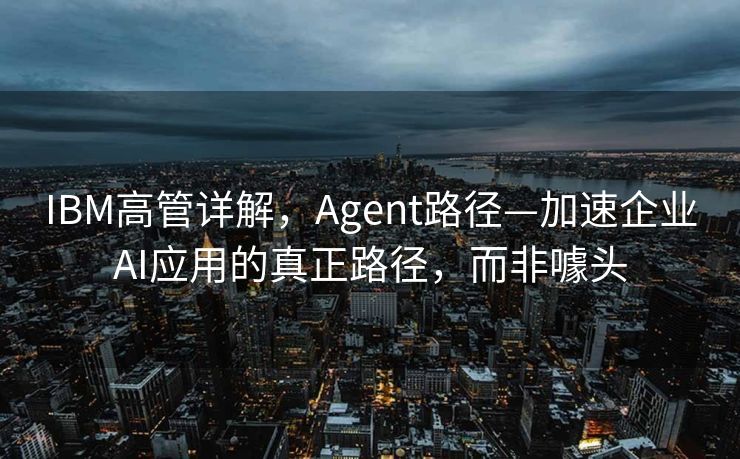 IBM高管详解，Agent路径—加速企业AI应用的真正路径，而非噱头