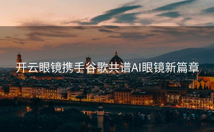 开云眼镜携手谷歌共谱AI眼镜新篇章