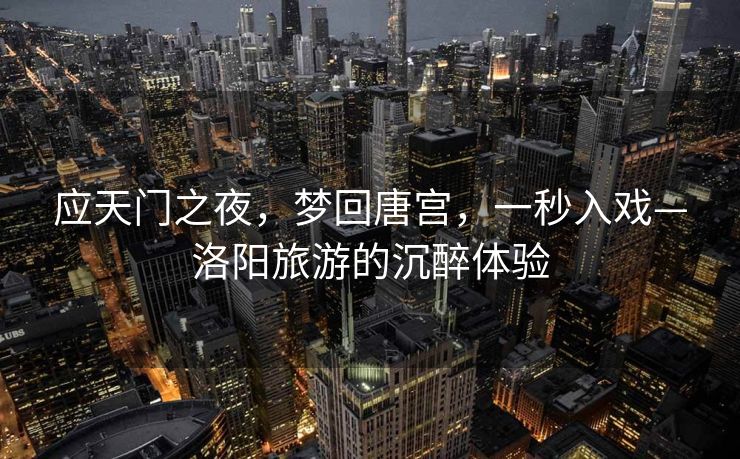 应天门之夜，梦回唐宫，一秒入戏—洛阳旅游的沉醉体验