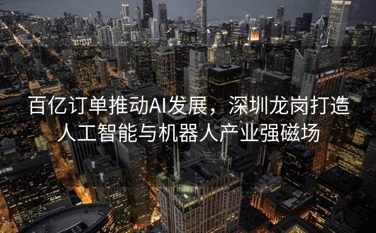 百亿订单推动AI发展，深圳龙岗打造人工智能与机器人产业强磁场