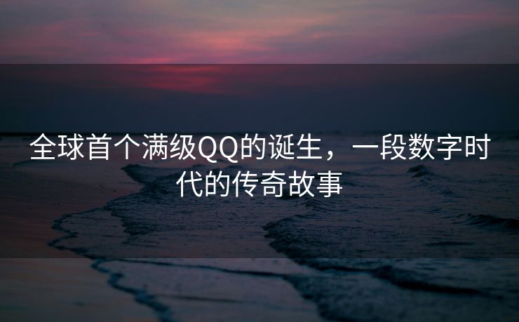 全球首个满级QQ的诞生，一段数字时代的传奇故事