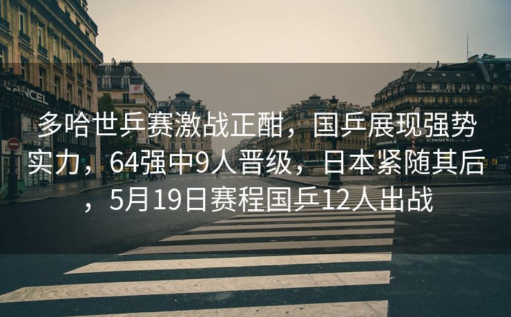 多哈世乒赛激战正酣，国乒展现强势实力，64强中9人晋级，日本紧随其后，5月19日赛程国乒12人出战