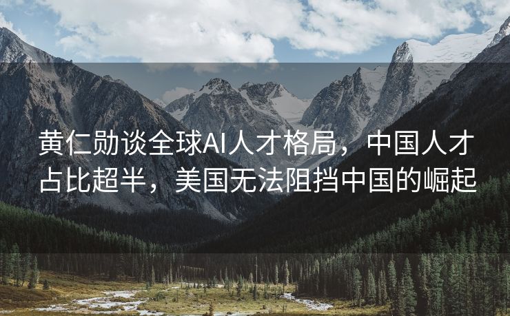 黄仁勋谈全球AI人才格局，中国人才占比超半，美国无法阻挡中国的崛起