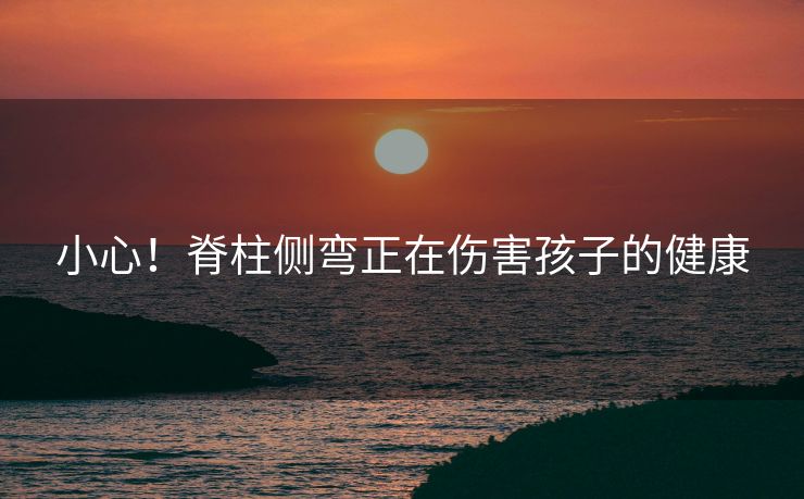 小心!脊柱侧弯正在伤害孩子的健康 小心!脊柱侧弯正在伤害孩子的健康