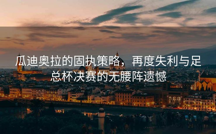 瓜迪奥拉的固执策略，再度失利与足总杯决赛的无腰阵遗憾