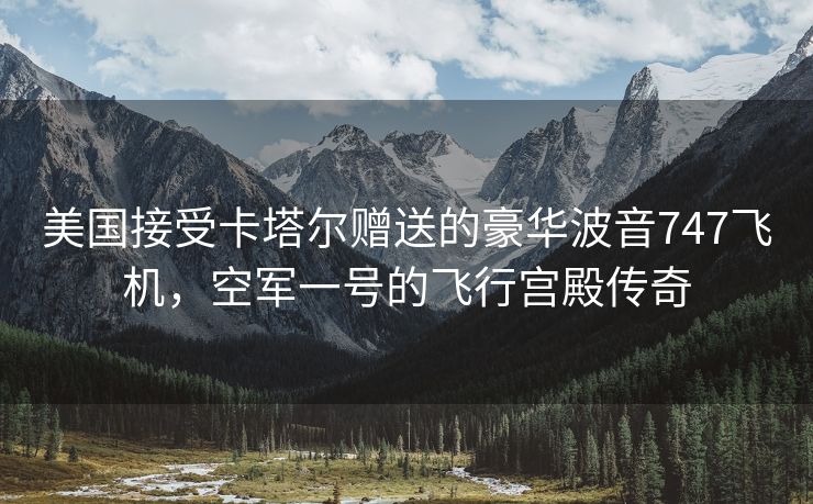 美国接受卡塔尔赠送的豪华波音747飞机，空军一号的飞行宫殿传奇