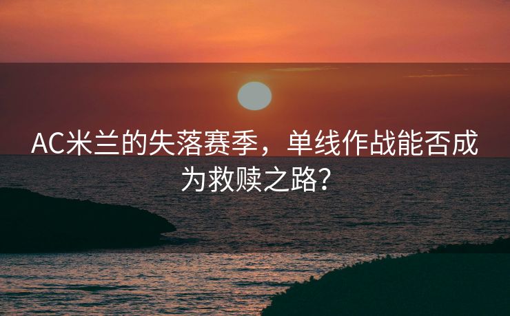 AC米兰的失落赛季，单线作战能否成为救赎之路？