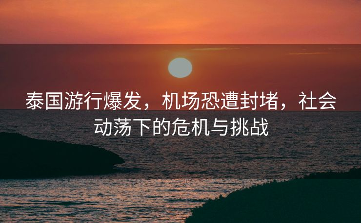 泰国游行爆发，机场恐遭封堵，社会动荡下的危机与挑战