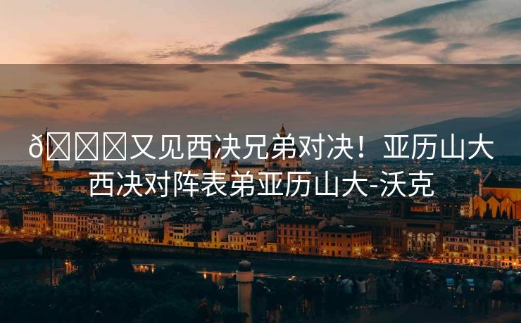 😍又见西决兄弟对决！亚历山大西决对阵表弟亚历山大-沃克