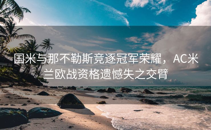 国米与那不勒斯竞逐冠军荣耀，AC米兰欧战资格遗憾失之交臂
