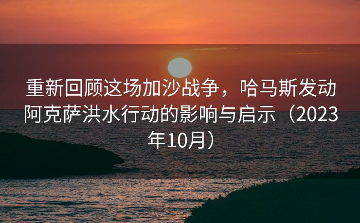 重新回顾这场加沙战争，哈马斯发动阿克萨洪水行动的影响与启示（2023年10月）