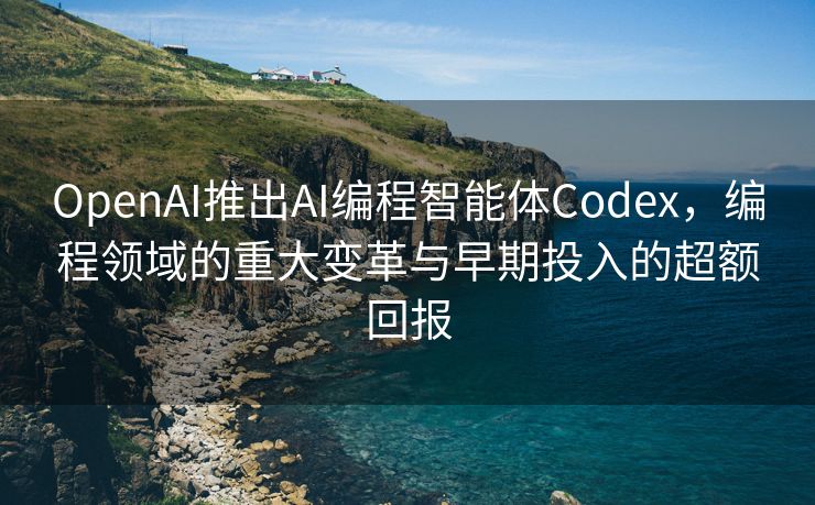 OpenAI推出AI编程智能体Codex，编程领域的重大变革与早期投入的超额回报