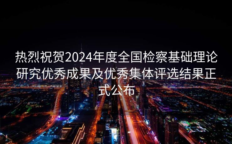 热烈祝贺2024年度全国检察基础理论研究优秀成果及优秀集体评选结果正式公布