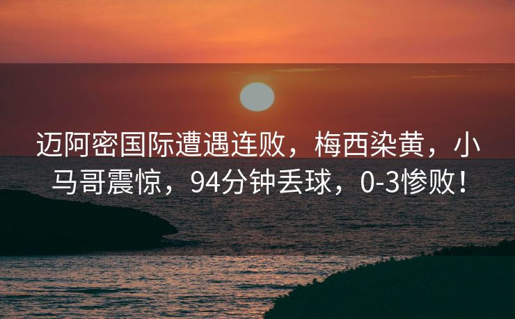 迈阿密国际遭遇连败，梅西染黄，小马哥震惊，94分钟丢球，0-3惨败！