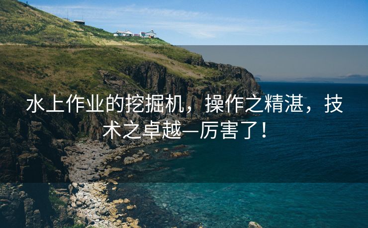 水上作业的挖掘机，操作之精湛，技术之卓越—厉害了！