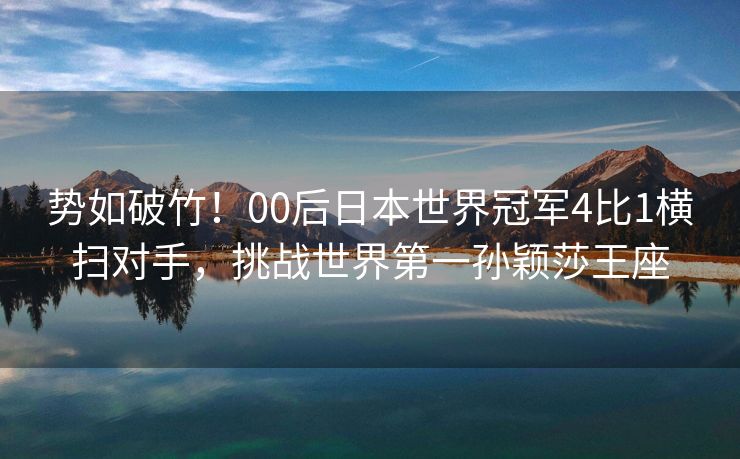 势如破竹！00后日本世界冠军4比1横扫对手，挑战世界第一孙颖莎王座