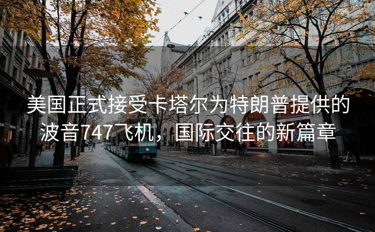 美国正式接受卡塔尔为特朗普提供的波音747飞机，国际交往的新篇章