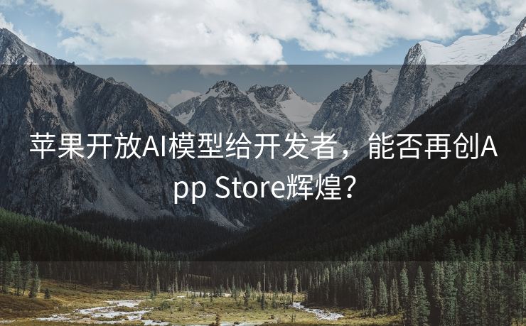 苹果开放AI模型给开发者，能否再创App Store辉煌？