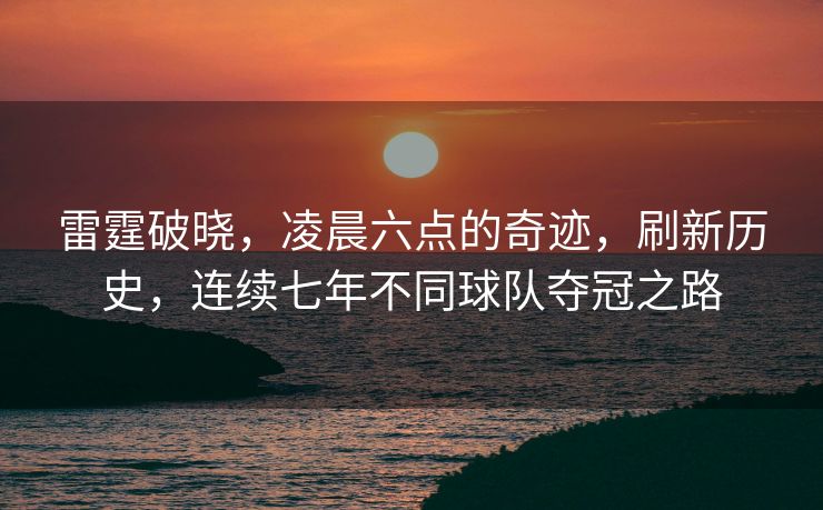 雷霆破晓，凌晨六点的奇迹，刷新历史，连续七年不同球队夺冠之路