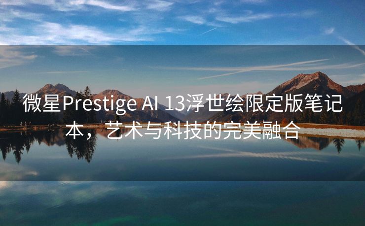 微星Prestige AI 13浮世绘限定版笔记本，艺术与科技的完美融合