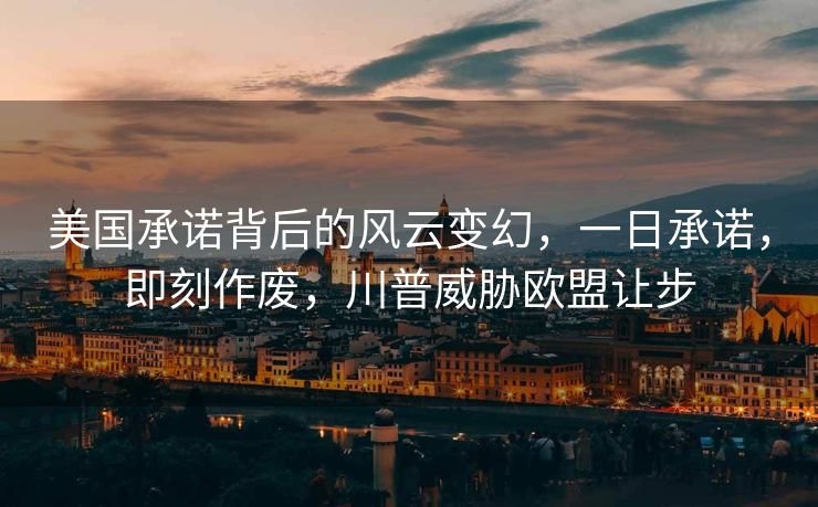 美国承诺背后的风云变幻，一日承诺，即刻作废，川普威胁欧盟让步