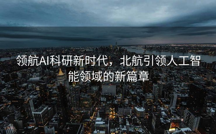领航AI科研新时代，北航引领人工智能领域的新篇章