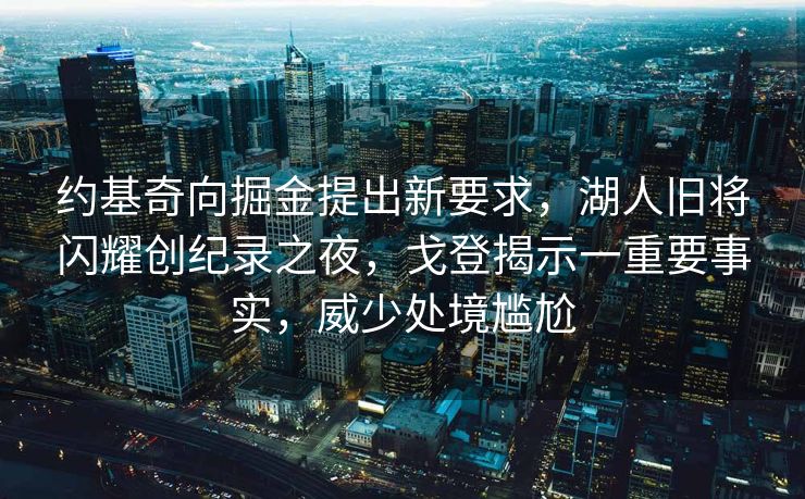约基奇向掘金提出新要求，湖人旧将闪耀创纪录之夜，戈登揭示一重要事实，威少处境尴尬