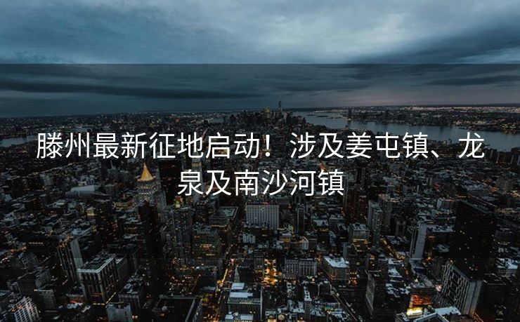 滕州最新征地启动！涉及姜屯镇、龙泉及南沙河镇