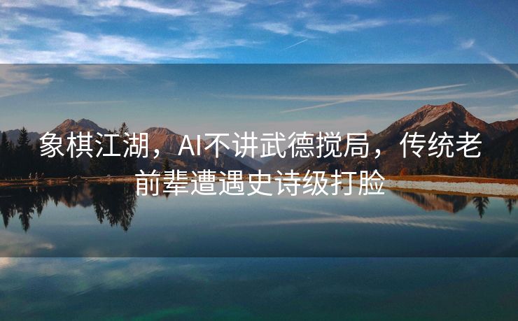象棋江湖，AI不讲武德搅局，传统老前辈遭遇史诗级打脸