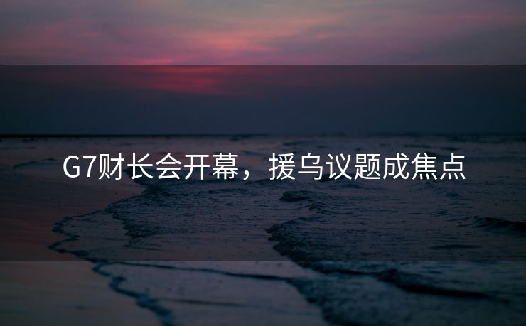 G7财长会开幕，援乌议题成焦点