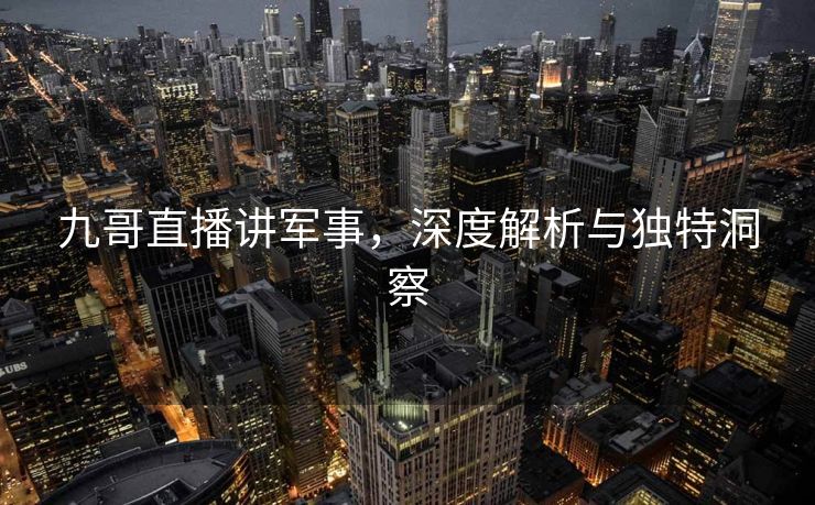 九哥直播讲军事，深度解析与独特洞察