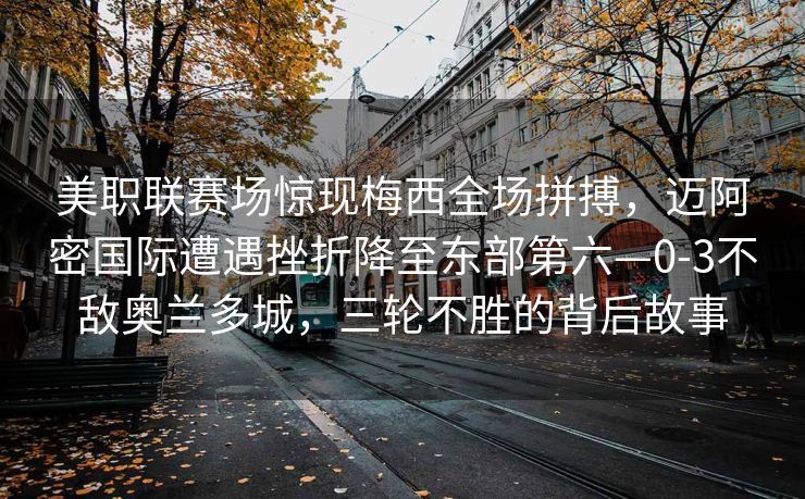 美职联赛场惊现梅西全场拼搏，迈阿密国际遭遇挫折降至东部第六—0-3不敌奥兰多城，三轮不胜的背后故事