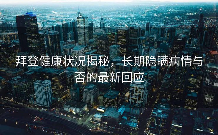 拜登健康状况揭秘，长期隐瞒病情与否的最新回应
