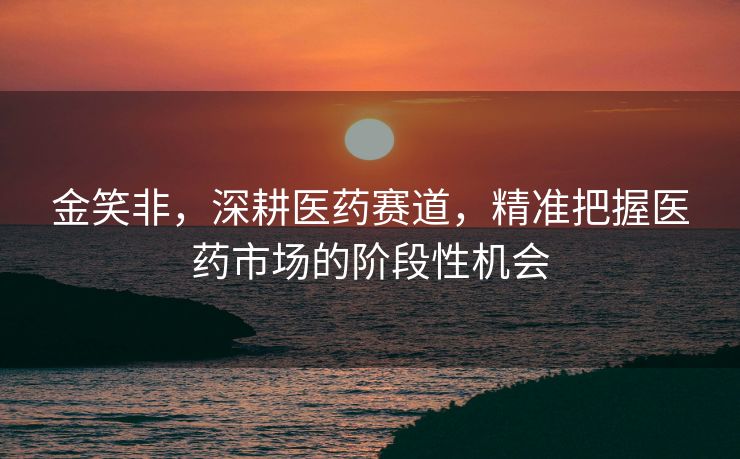 金笑非，深耕医药赛道，精准把握医药市场的阶段性机会