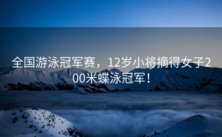 全国游泳冠军赛，12岁小将摘得女子200米蝶泳冠军！