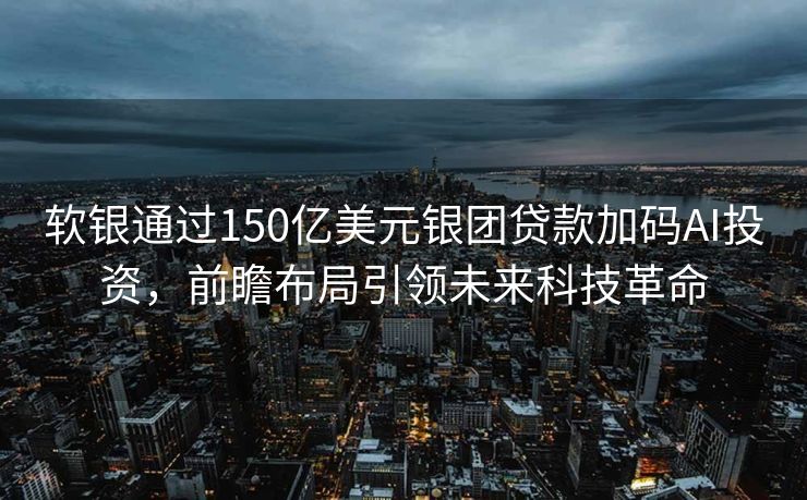 软银通过150亿美元银团贷款加码AI投资，前瞻布局引领未来科技革命