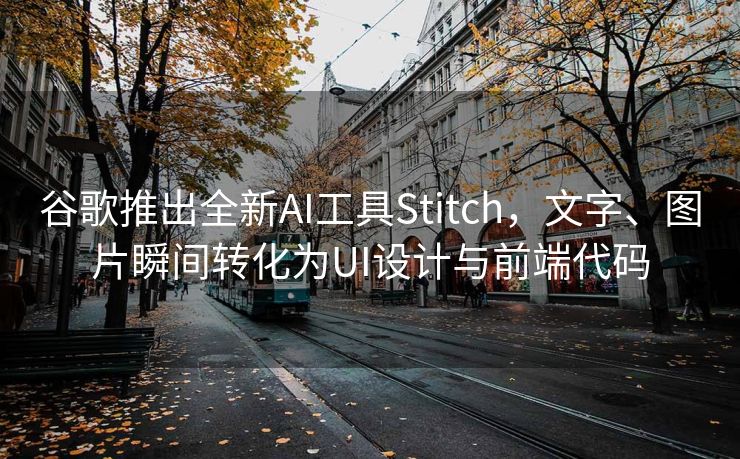 谷歌推出全新AI工具Stitch，文字、图片瞬间转化为UI设计与前端代码