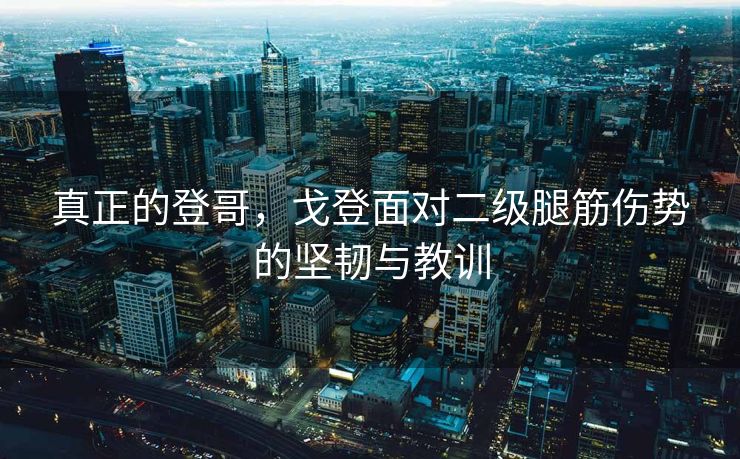 真正的登哥，戈登面对二级腿筋伤势的坚韧与教训