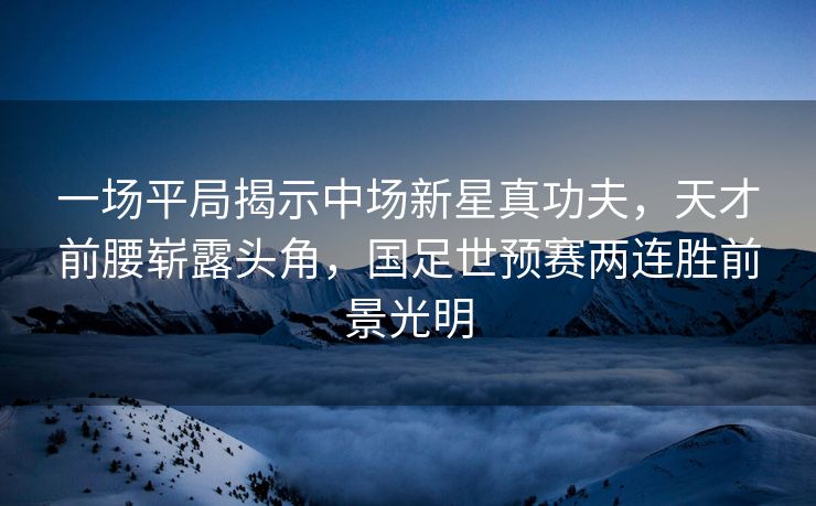 一场平局揭示中场新星真功夫，天才前腰崭露头角，国足世预赛两连胜前景光明