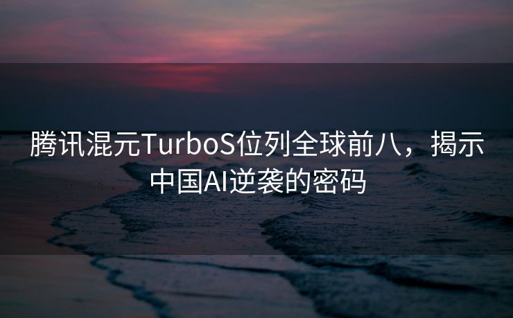 腾讯混元TurboS位列全球前八，揭示中国AI逆袭的密码