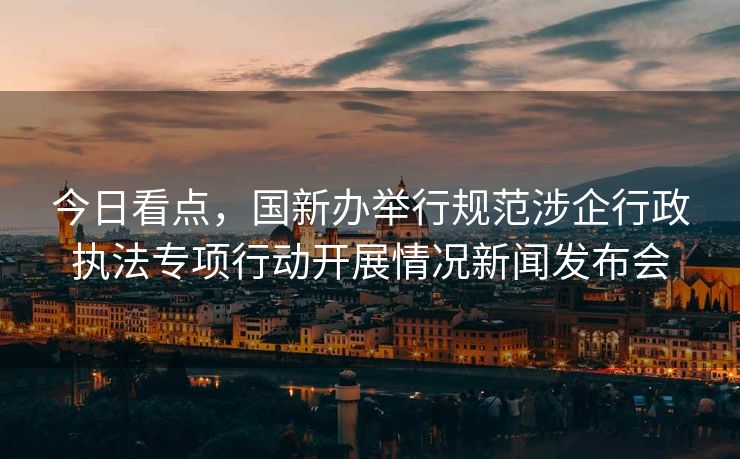 今日看点，国新办举行规范涉企行政执法专项行动开展情况新闻发布会