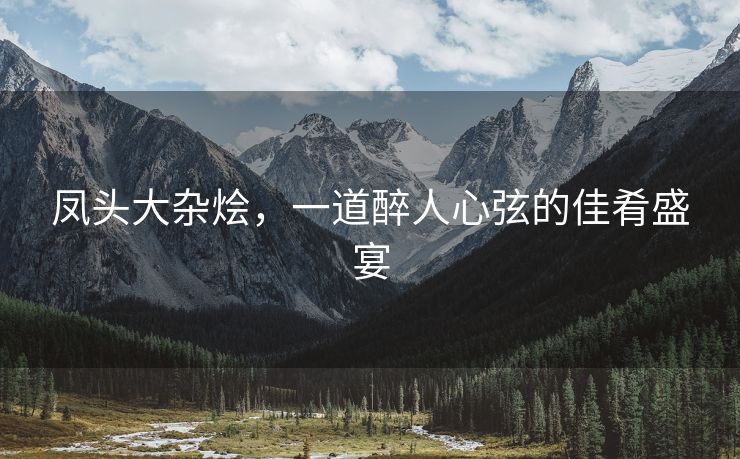 凤头大杂烩，一道醉人心弦的佳肴盛宴