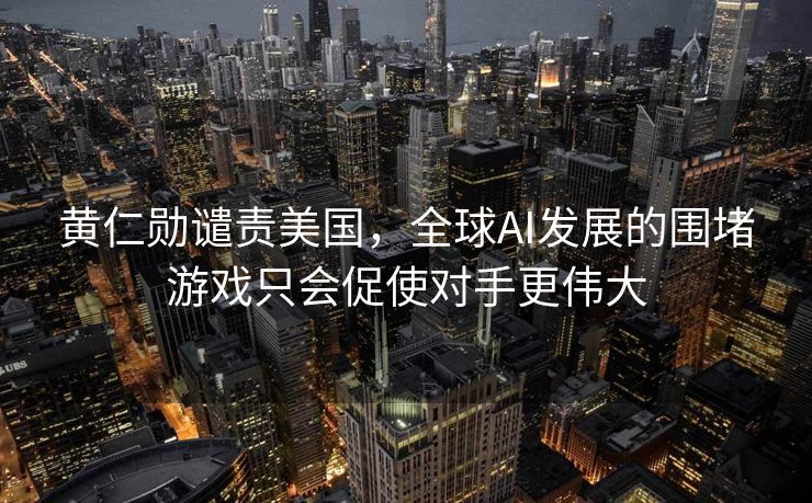 黄仁勋谴责美国，全球AI发展的围堵游戏只会促使对手更伟大