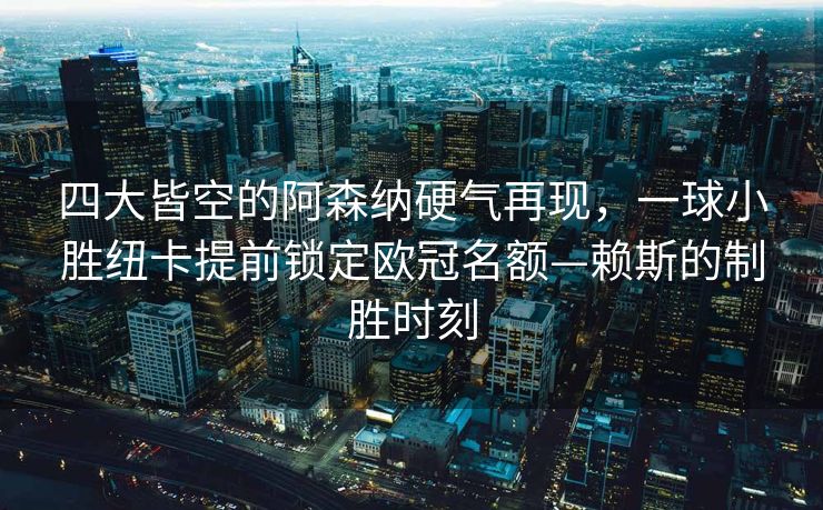 四大皆空的阿森纳硬气再现，一球小胜纽卡提前锁定欧冠名额—赖斯的制胜时刻