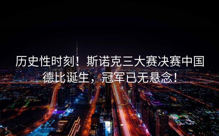 历史性时刻！斯诺克三大赛决赛中国德比诞生，冠军已无悬念！