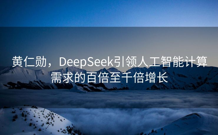 黄仁勋，DeepSeek引领人工智能计算需求的百倍至千倍增长
